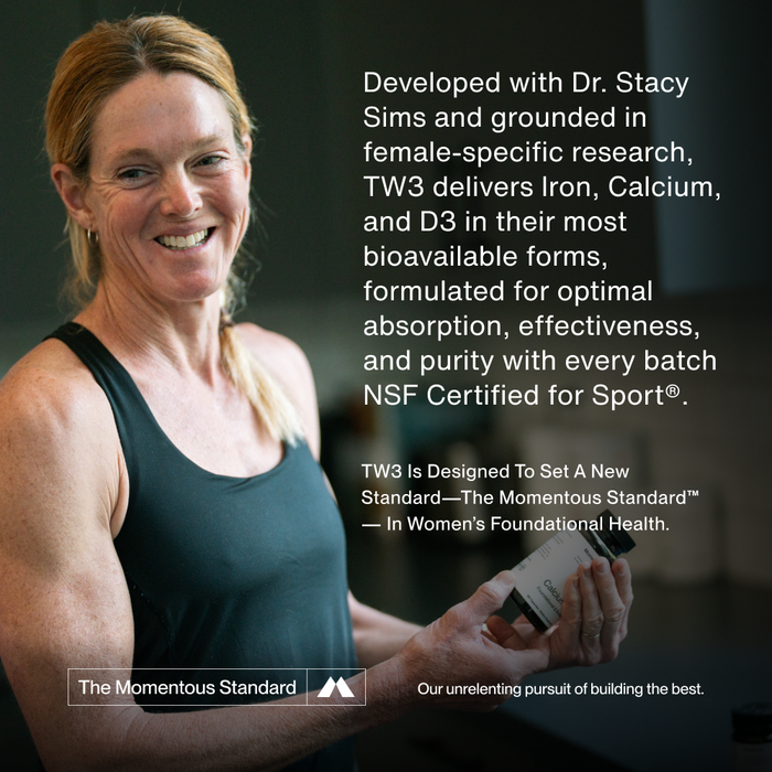 Developed with Dr. Stacy Sims and grounded in female-specific research, TW3 delivers Iron, Calcium, and D3 in their most bioavailable forms, formulated for optimal absorption, effectiveness, and purity with every batch NSF Certified for Sport®. 

TW3 is designed to set a new standard—The Momentous Standard™— in women’s foundational health.